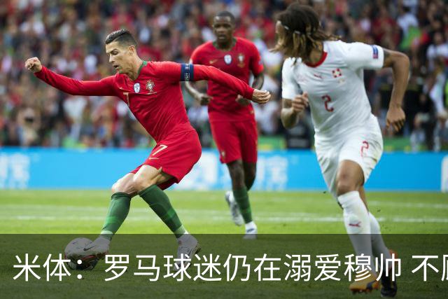 米体：罗马球迷仍在溺爱穆帅 不顾一切的支持他